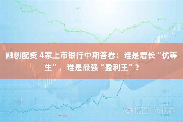 融创配资 4家上市银行中期答卷：谁是增长“优等生”，谁是最强“盈利王”？
