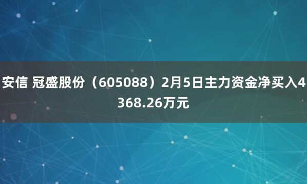 安信 冠盛股份（605088）2月5日主力资金净买入4368.26万元