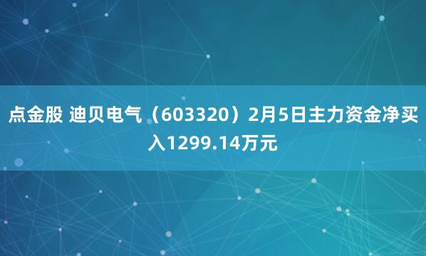 点金股 迪贝电气（603320）2月5日主力资金净买入1299.14万元