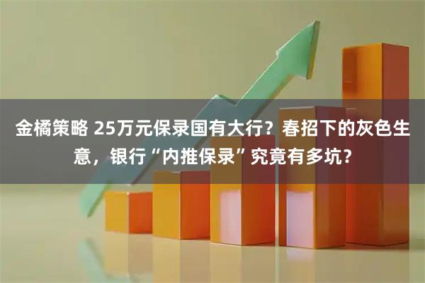 金橘策略 25万元保录国有大行？春招下的灰色生意，银行“内推保录”究竟有多坑？