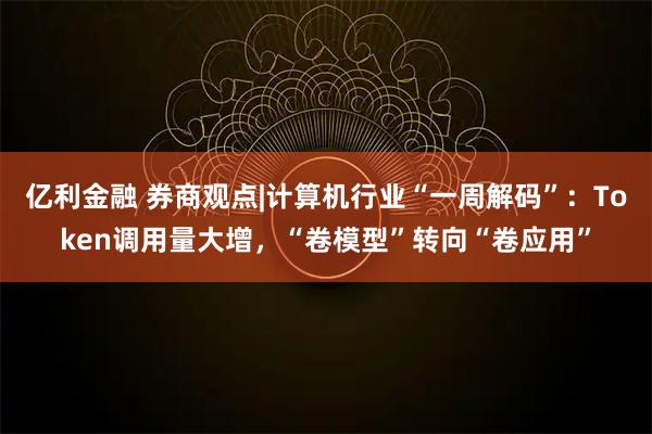 亿利金融 券商观点|计算机行业“一周解码”：Token调用量大增，“卷模型”转向“卷应用”