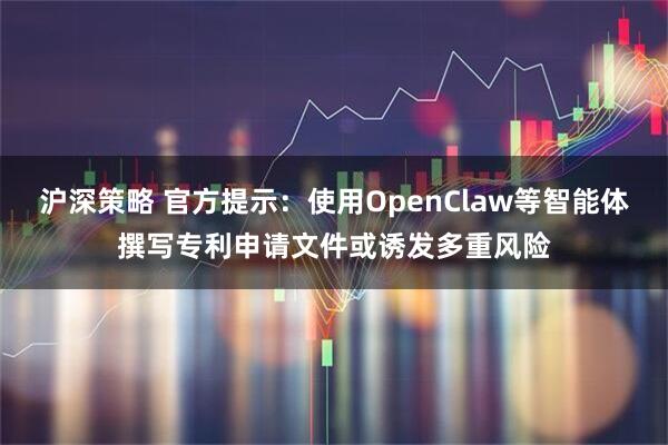 沪深策略 官方提示：使用OpenClaw等智能体撰写专利申请文件或诱发多重风险