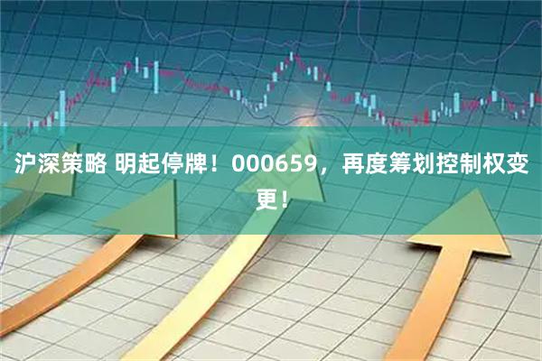 沪深策略 明起停牌！000659，再度筹划控制权变更！
