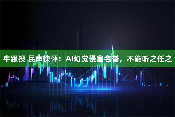 牛跟投 民声快评：AI幻觉侵害名誉，不能听之任之