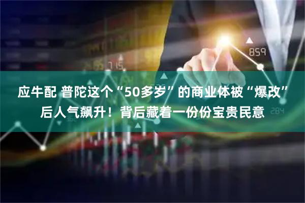 应牛配 普陀这个“50多岁”的商业体被“爆改”后人气飙升！背后藏着一份份宝贵民意