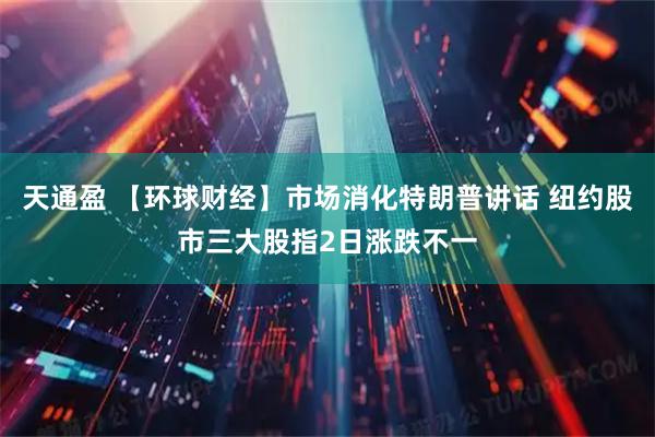 天通盈 【环球财经】市场消化特朗普讲话 纽约股市三大股指2日涨跌不一
