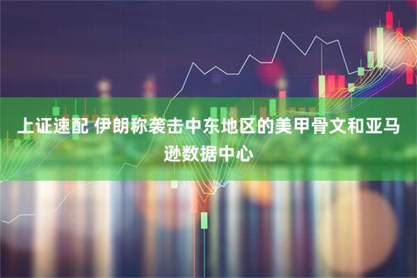 上证速配 伊朗称袭击中东地区的美甲骨文和亚马逊数据中心