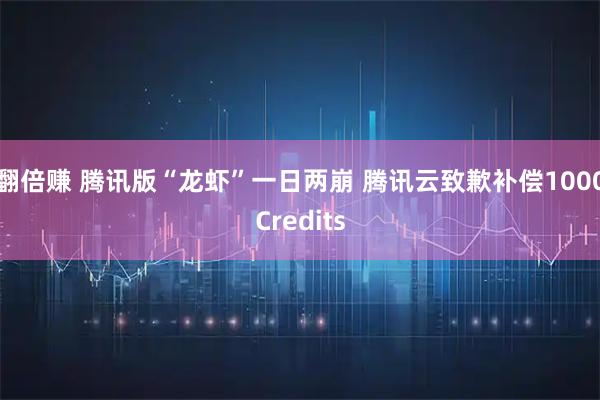 翻倍赚 腾讯版“龙虾”一日两崩 腾讯云致歉补偿1000Credits