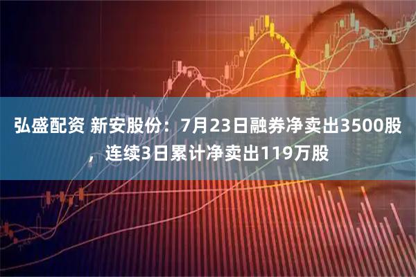 弘盛配资 新安股份：7月23日融券净卖出3500股，连续3日累计净卖出119万股