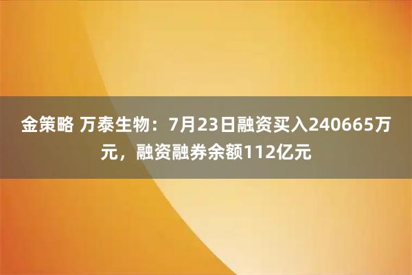 金策略 万泰生物：7月23日融资买入240665万元，融资融券余额112亿元