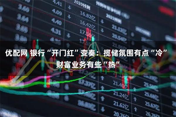 优配网 银行“开门红”变奏：揽储氛围有点“冷” 财富业务有些“热”