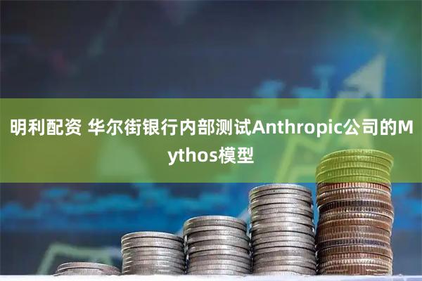 明利配资 华尔街银行内部测试Anthropic公司的Mythos模型