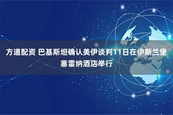 方道配资 巴基斯坦确认美伊谈判11日在伊斯兰堡塞雷纳酒店举行