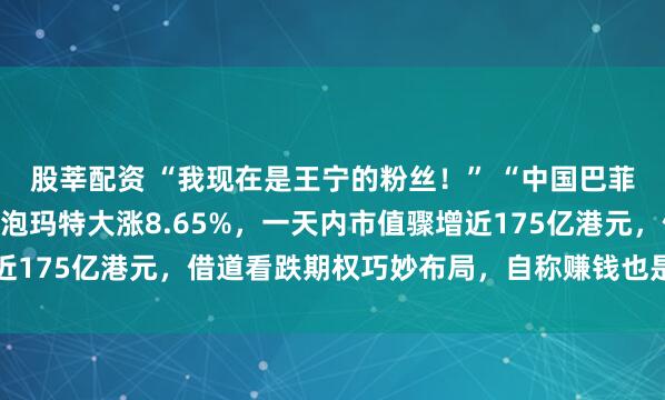 股莘配资 “我现在是王宁的粉丝！” “中国巴菲特”段永平一句话，泡泡玛特大涨8.65%，一天内市值骤增近175亿港元，借道看跌期权巧妙布局，自称赚钱也是拿来做公益